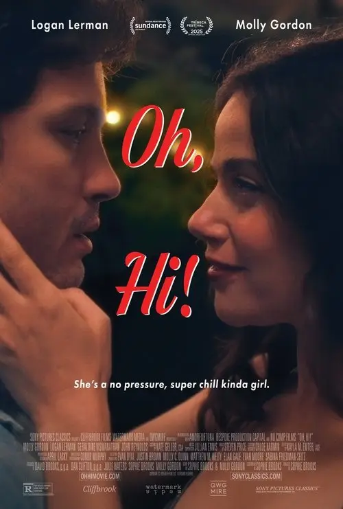 Oh, Hi! (2025) - Movie Poster. The movie poster features a close-up of a man and a woman facing each other, with the woman's hand gently resting on the man's cheek. The title "Oh, Hi!" is prominently displayed in bold, red letters in the center. Below the title, there is a tagline that reads, "She's a no pressure, super chill kinda girl." The poster also includes the names of the actors, Logan Lerman and Molly Gordon, at the top and bottom. The background is blurred, focusing attention on the characters. The film is produced by Sony Pictures Classics and is associated with the Sundance Film Festival.