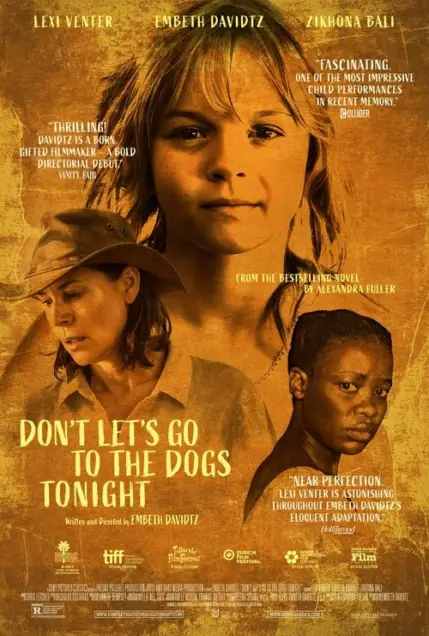 Don't Let's Go to the Dogs Tonight (2024) - Movie Poster. The movie poster features a collage of three women, each with distinct expressions and attire. The central figure is a young girl with a serene expression, her face taking up a significant portion of the poster. Above her, the names "Lexi Venter," "Embeth Davidtz," and "Zikhona Bali" are listed, indicating the main actors. Below the central figure, the title "DON'T LET'S GO TO THE DOGS TONIGHT" is prominently displayed in bold, yellow letters. The poster also includes accolades and reviews, such as "Fascinating, one of the most impressive child performances in recent memory" and "Thrilling! Davidtz is a born, gifted filmmaker - a gold directorial debut." The poster is set against a warm, earthy background, giving it a rustic and intimate feel. Logos and text indicating the film's production and distribution companies are also present at the bottom.