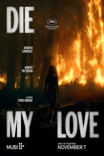 Die My Love (2025) - Movie Poster. The movie poster features a silhouette of a woman standing in a forest, facing away from the viewer. The background is dominated by a large, intense fire that fills the right side of the image, casting a warm, orange glow. The title "DIE MY LOVE" is prominently displayed in large, white, distressed letters at the top and bottom of the poster. Above the title, there is a small logo for the Cannes Film Festival. The names "Jennifer Lawrence" and "Robert Pattinson" are listed in smaller white text, indicating the lead actors. The director's name, "Lynne Ramsay," is also mentioned. At the bottom, the text "MUBI" is visible, along with the release date "November 7." The overall mood of the poster is dark and dramatic, suggesting a intense and possibly tragic narrative.