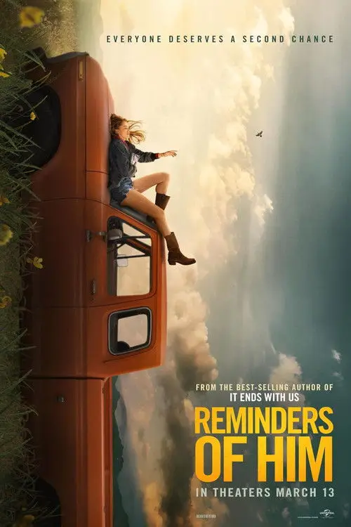 Reminders of Him (2026) - Movie Poster. The movie poster features a woman sitting on the back of a large, orange truck, which is tilted at an angle as if it's about to roll. The truck is surrounded by lush green grass and yellow flowers, suggesting a serene, natural setting. The sky in the background is filled with dramatic clouds, adding a sense of depth and atmosphere. The text on the poster reads, "EVERYONE DESERVES A SECOND CHANCE," at the top, and "FROM THE BEST-SELLING AUTHOR OF IT ENDS WITH US" at the bottom left. The title, "REMINDERS OF HIM," is prominently displayed in bold, yellow letters at the bottom right. The release date, "IN THEATERS MARCH 13," is also mentioned. The overall design conveys a sense of adventure and mystery, hinting at the film's plot.